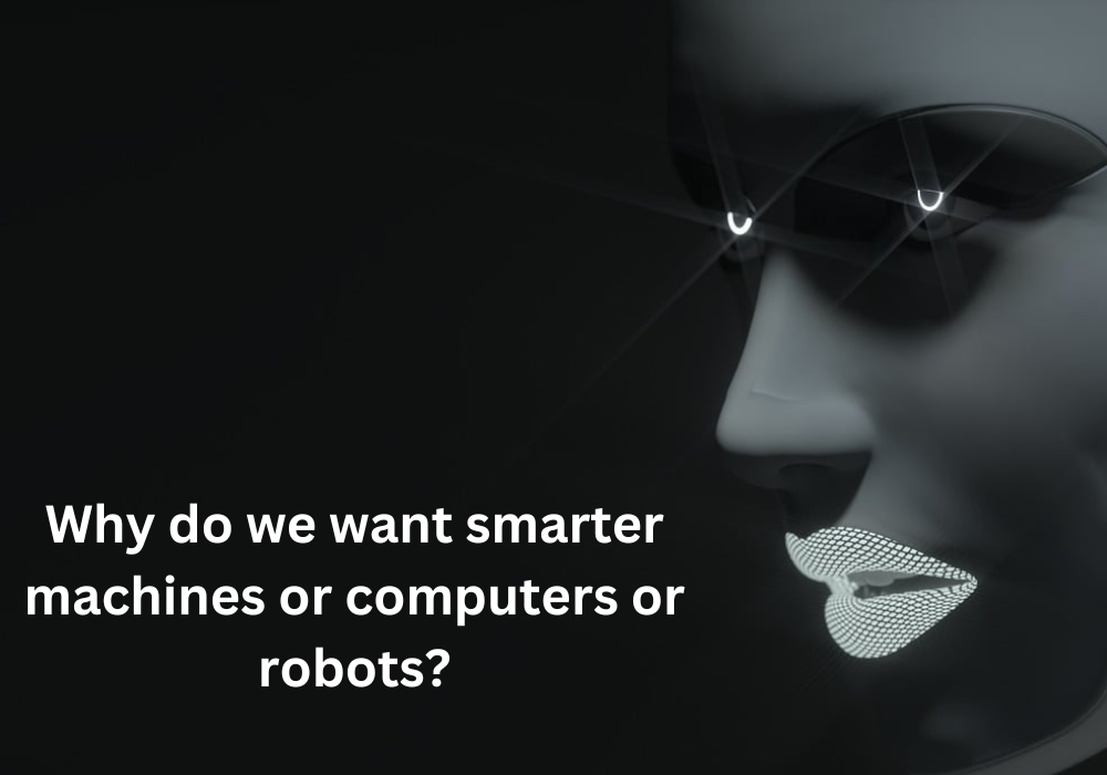 Why do we want smarter machines or computers or robots?